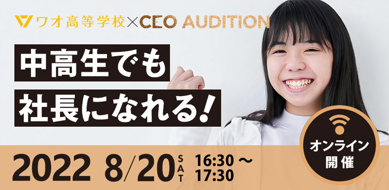 ワオ高校×CEOオーディション 中高生でも社長になれる！ 8月20日（土）16:30～17:30 オンライン開催