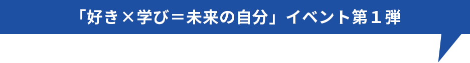 「好き×学び＝未来の自分」イベント第１弾
