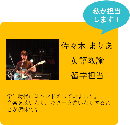 私が担当します！　佐々木 まりあ　英語教諭　留学担当　学生時代にはバンドをしていました。音楽を聴いたり、ギターを弾いたりすることが趣味です。