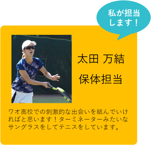 私が担当します！ 太田 万結 保体担当 ワオ高校での刺激的な出会いを結んでいければと思います！ターミネーターみたいなサングラスをしてテニスをしています。