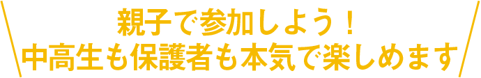 親子で参加しよう！ 中高生も保護者も本気で楽しめます