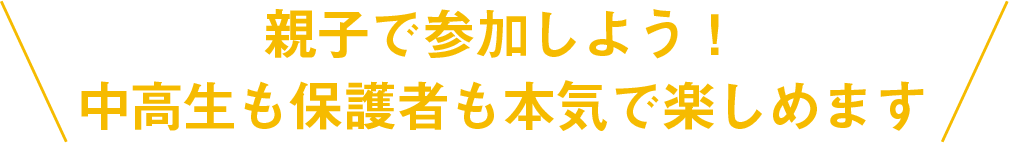 親子で参加しよう！ 中高生も保護者も本気で楽しめます