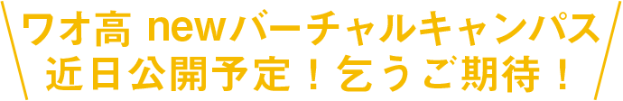 ワオ高 newバーチャルキャンパス 近日公開予定！乞うご期待！